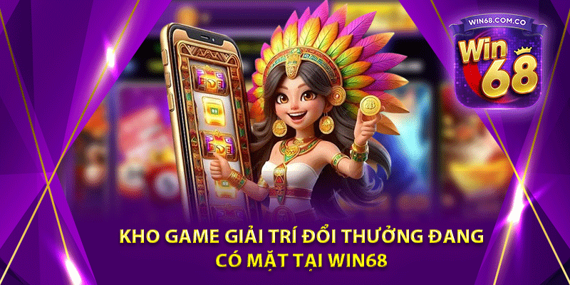 Kho game giải trí đổi thưởng đang có mặt tại Win68