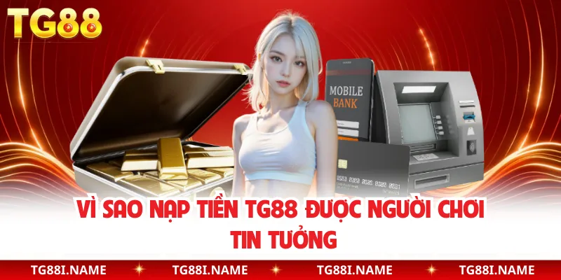 Vì Sao Nạp Tiền TG88 Được Người Chơi Tin Tưởng